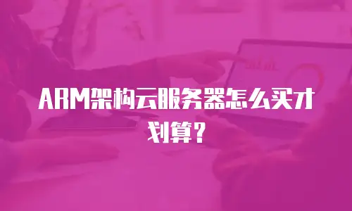 ARM架构云服务器怎么买才划算？