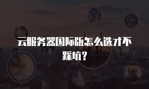 云服务器国际版怎么选才不踩坑？