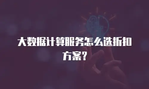 大数据计算服务怎么选折扣方案？