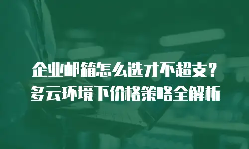企业邮箱怎么选才不超支？多云环境下价格策略全解析