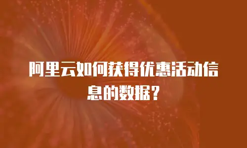 阿里云如何获得优惠活动信息的数据？