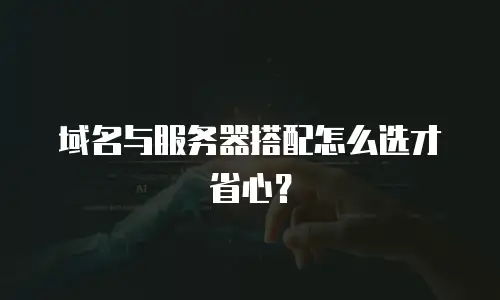 域名与服务器搭配怎么选才省心？