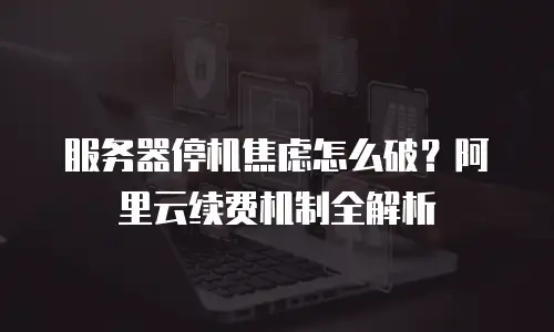 服务器停机焦虑怎么破？阿里云续费机制全解析