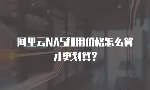 阿里云NAS租用价格怎么算才更划算？