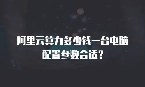 阿里云算力多少钱一台电脑配置参数合适？