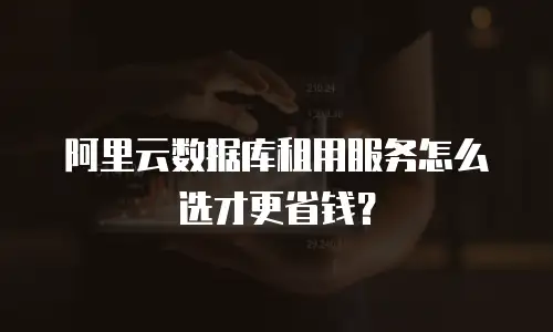 阿里云数据库租用服务怎么选才更省钱？