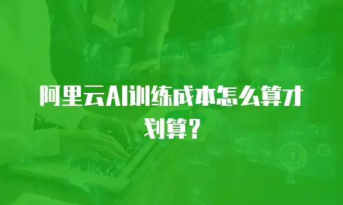 阿里云AI训练成本怎么算才划算？
