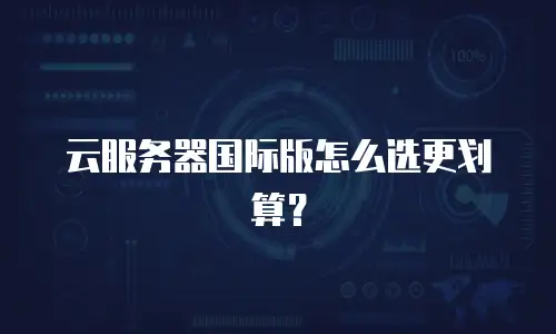 云服务器国际版怎么选更划算？