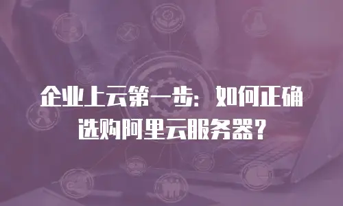 企业上云第一步：如何正确选购阿里云服务器？