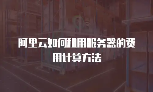 阿里云如何租用服务器的费用计算方法