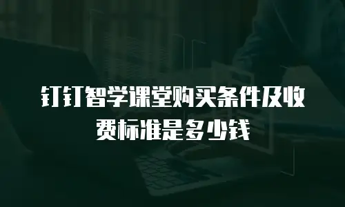 钉钉智学课堂购买条件及收费标准是多少钱