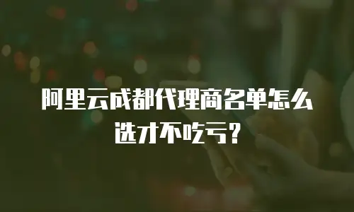 阿里云成都代理商名单怎么选才不吃亏？