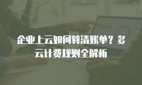 企业上云如何算清账单？多云计费规则全解析