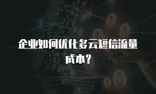 企业如何优化多云短信流量成本？