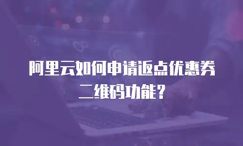 阿里云如何申请返点优惠券二维码功能？