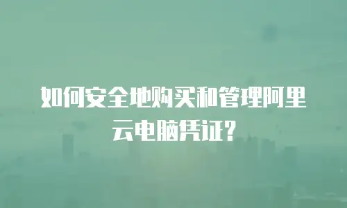 如何安全地购买和管理阿里云电脑凭证？