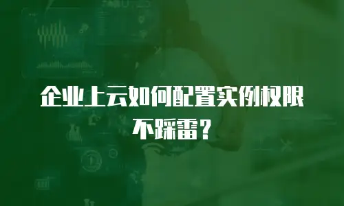 企业上云如何配置实例权限不踩雷？
