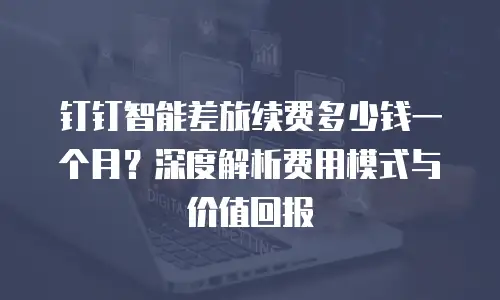 钉钉智能差旅续费多少钱一个月？深度解析费用模式与价值回报
