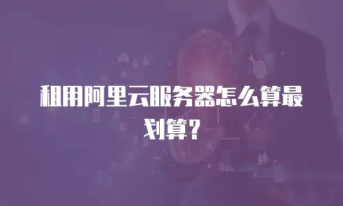 租用阿里云服务器怎么算最划算？