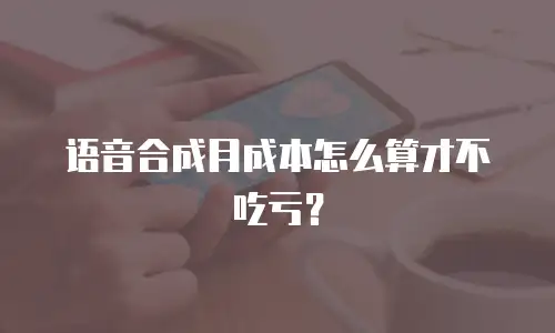 语音合成月成本怎么算才不吃亏？