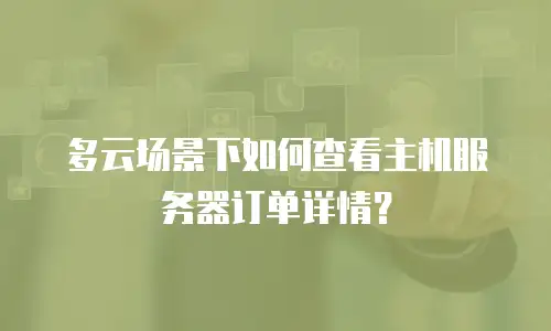 多云场景下如何查看主机服务器订单详情？