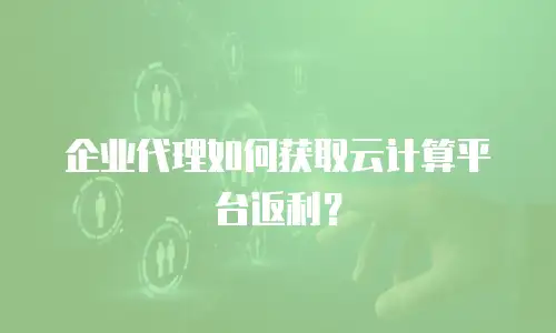 企业代理如何获取云计算平台返利？