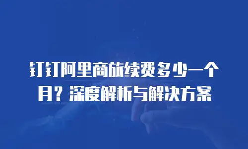 钉钉阿里商旅续费多少一个月？深度解析与解决方案