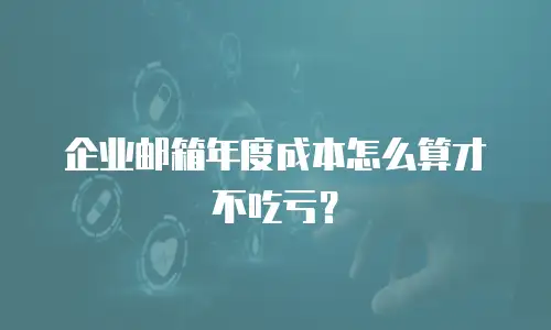 企业邮箱年度成本怎么算才不吃亏？