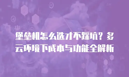 堡垒机怎么选才不踩坑？多云环境下成本与功能全解析