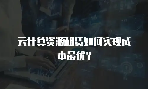 云计算资源租赁如何实现成本最优？