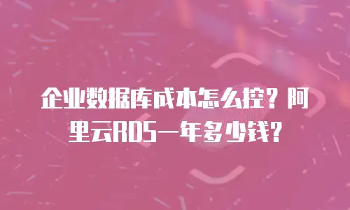 企业数据库成本怎么控？阿里云RDS一年多少钱？