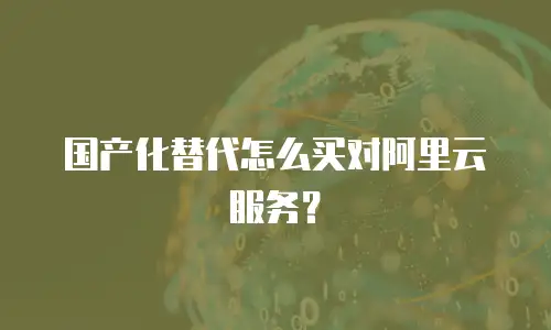 国产化替代怎么买对阿里云服务？