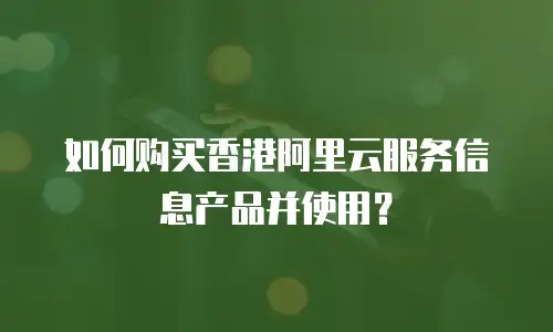 如何购买香港阿里云服务信息产品并使用？