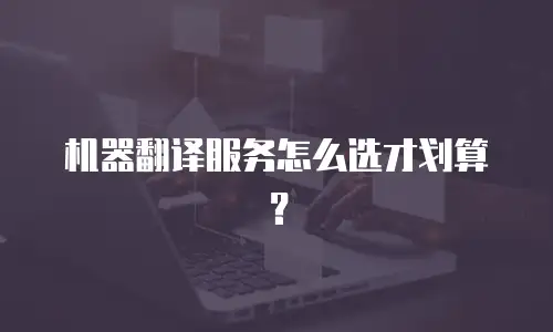 机器翻译服务怎么选才划算？