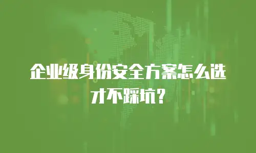 企业级身份安全方案怎么选才不踩坑？