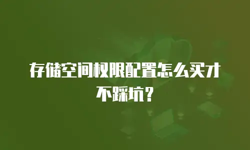 存储空间权限配置怎么买才不踩坑？