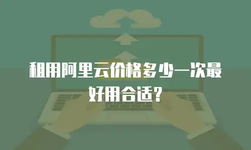 租用阿里云价格多少一次最好用合适？