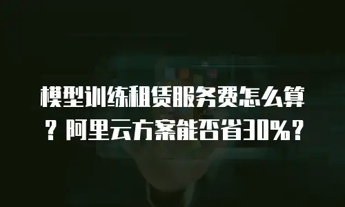 模型训练租赁服务费怎么算？阿里云方案能否省30%？