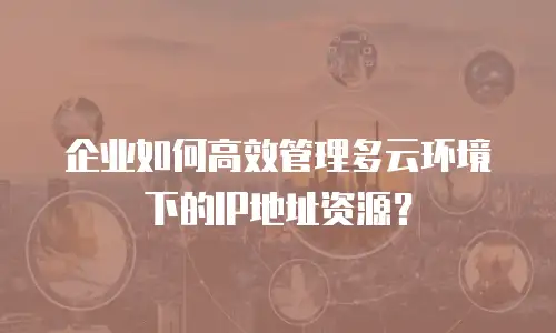 企业如何高效管理多云环境下的IP地址资源？