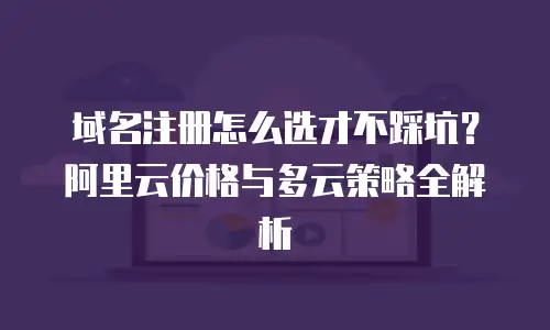 域名注册怎么选才不踩坑？阿里云价格与多云策略全解析