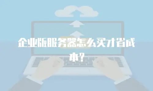 企业版服务器怎么买才省成本？