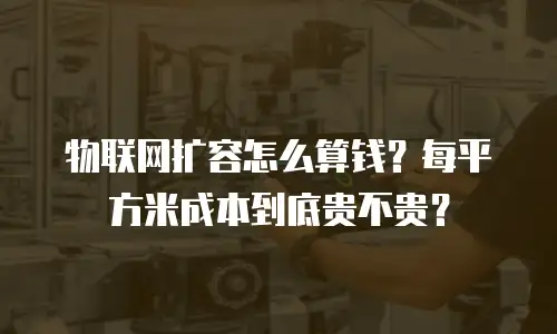 物联网扩容怎么算钱？每平方米成本到底贵不贵？