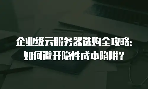 企业级云服务器选购全攻略：如何避开隐性成本陷阱？