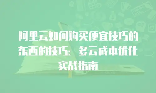 阿里云如何购买便宜技巧的东西的技巧：多云成本优化实战指南