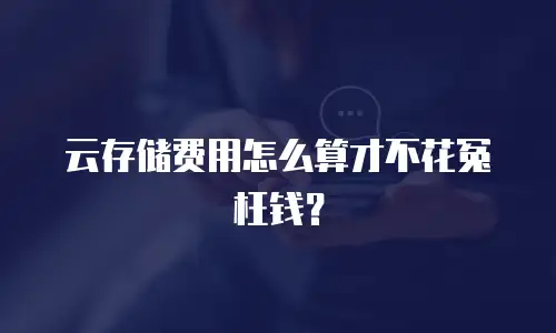 云存储费用怎么算才不花冤枉钱？