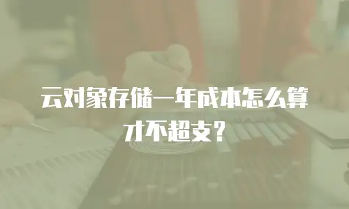 云对象存储一年成本怎么算才不超支？