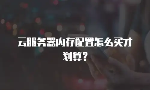 云服务器内存配置怎么买才划算？