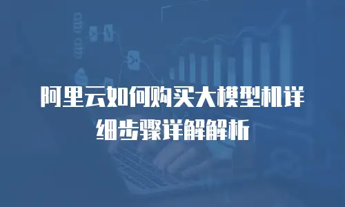阿里云如何购买大模型机详细步骤详解解析
