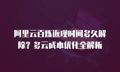 阿里云百炼返现时间多久解除？多云成本优化全解析