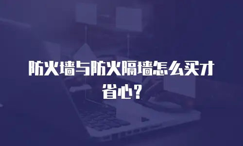 防火墙与防火隔墙怎么买才省心？